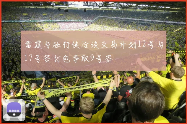 雷霆与独行侠洽谈交易计划12号与17号签打包争取9号签