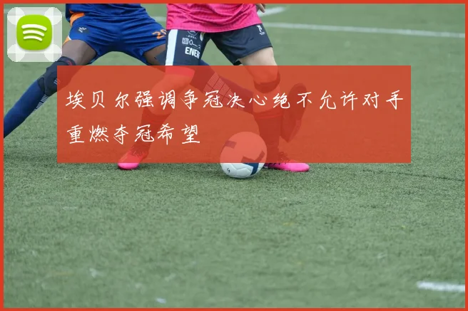 埃贝尔强调争冠决心绝不允许对手重燃夺冠希望