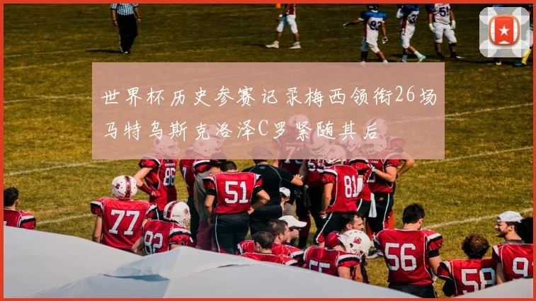 世界杯历史参赛记录梅西领衔26场马特乌斯克洛泽C罗紧随其后