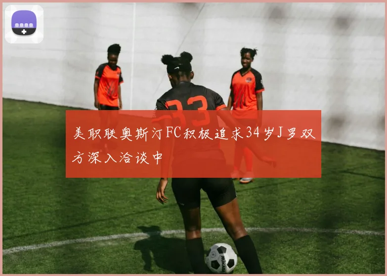 美职联奥斯汀FC积极追求34岁J罗双方深入洽谈中