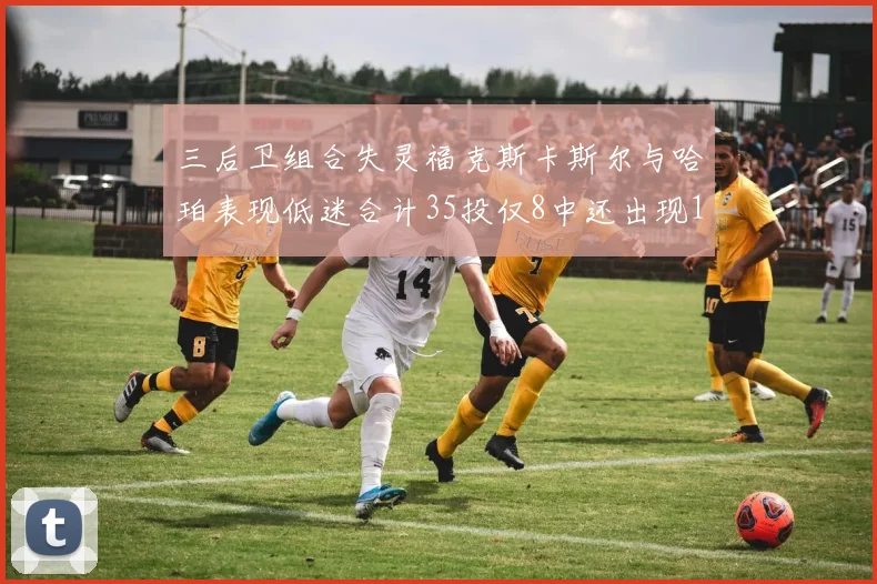 三后卫组合失灵福克斯卡斯尔与哈珀表现低迷合计35投仅8中还出现10次失误