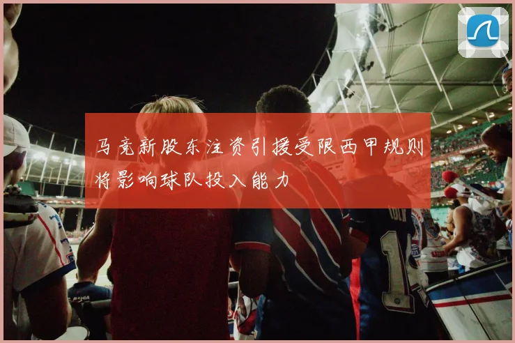 马竞新股东注资引援受限西甲规则将影响球队投入能力