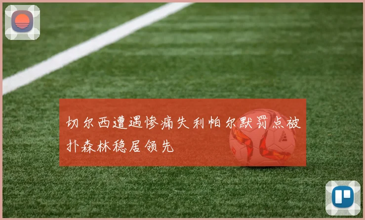 切尔西遭遇惨痛失利帕尔默罚点被扑森林稳居领先