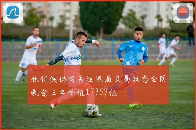独行侠仍将关注浓眉交易动态合同剩余三年价值17357亿