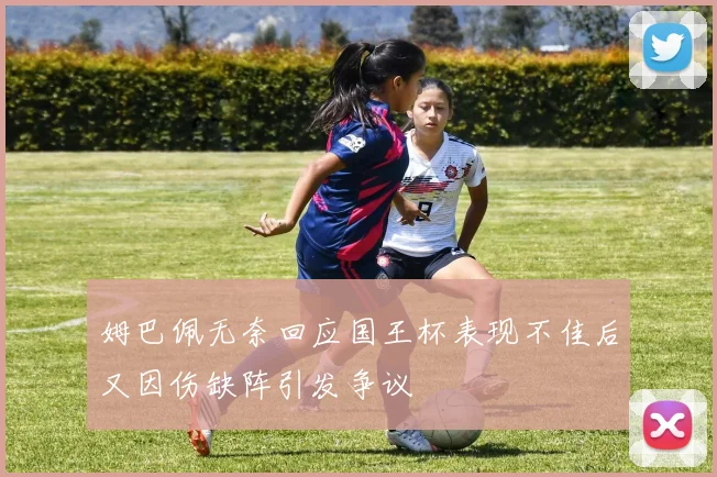 姆巴佩无奈回应国王杯表现不佳后又因伤缺阵引发争议