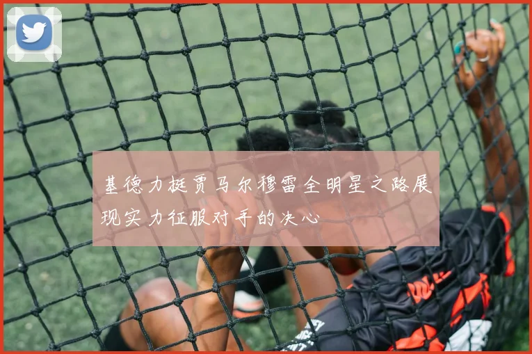 基德力挺贾马尔穆雷全明星之路展现实力征服对手的决心