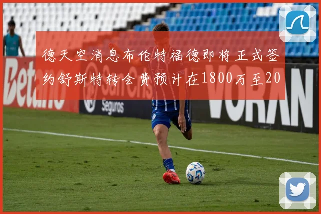德天空消息布伦特福德即将正式签约舒斯特转会费预计在1800万至2000万欧元之间