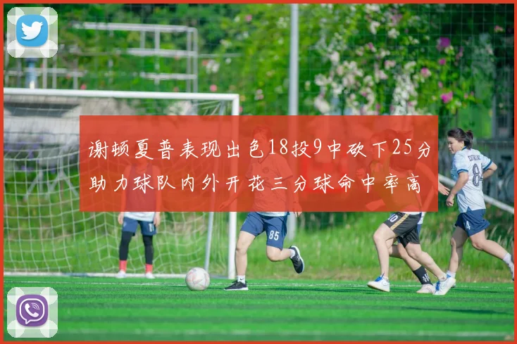 谢顿夏普表现出色18投9中砍下25分助力球队内外开花三分球命中率高达50