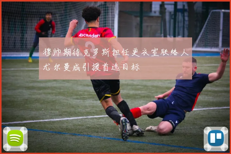 穆帅期待克罗斯担任更衣室联络人尤尔曼成引援首选目标