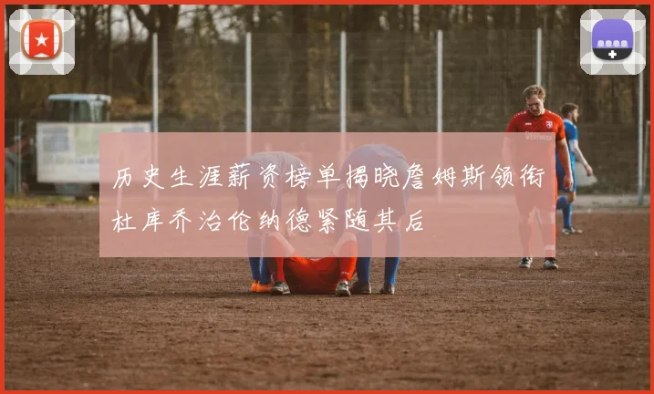 历史生涯薪资榜单揭晓詹姆斯领衔杜库乔治伦纳德紧随其后